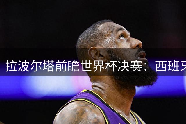 拉波尔塔前瞻世界杯决赛：西班牙控球制胜 呼吁裁判严控阿根廷对抗强度