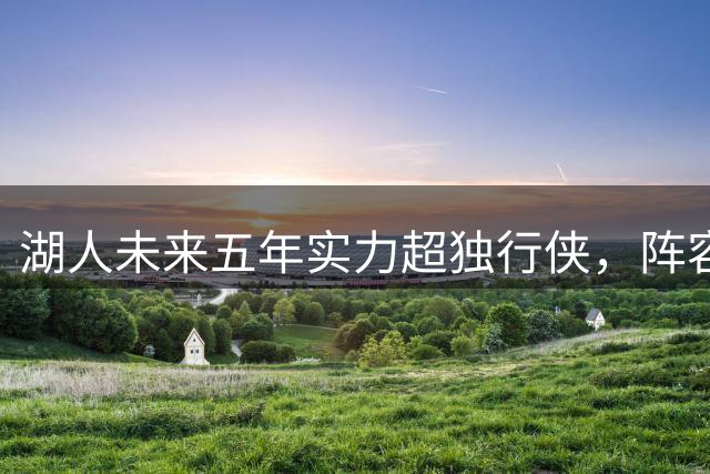 湖人未来五年实力超独行侠，阵容拼图更完整